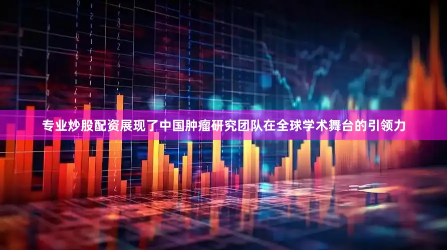 专业炒股配资展现了中国肿瘤研究团队在全球学术舞台的引领力