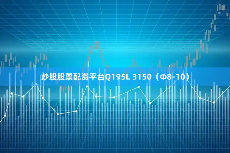 炒股股票配资平台Q195L 3150（Φ8-10）