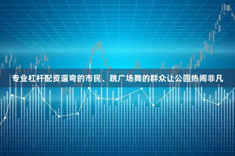 专业杠杆配资遛弯的市民、跳广场舞的群众让公园热闹非凡
