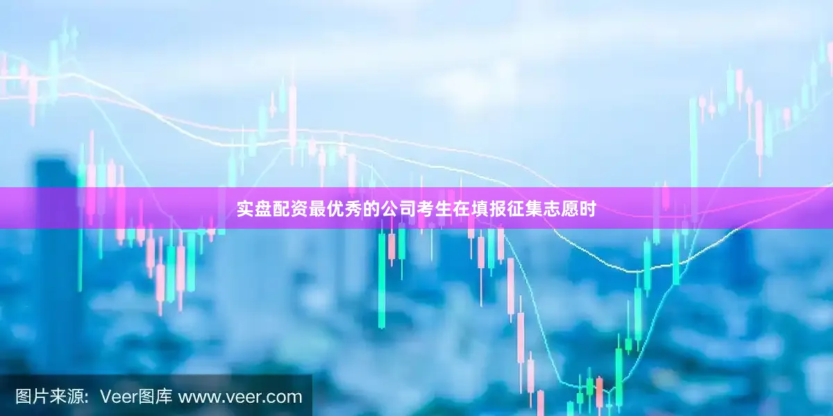 实盘配资最优秀的公司考生在填报征集志愿时
