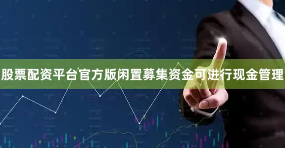 股票配资平台官方版闲置募集资金可进行现金管理