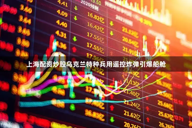 上海配资炒股乌克兰特种兵用遥控炸弹引爆船舱