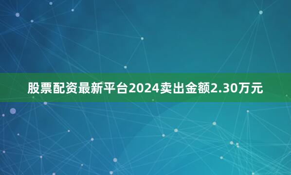 股票配资最新平台2024卖出金额2.30万元