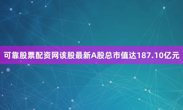 可靠股票配资网该股最新A股总市值达187.10亿元