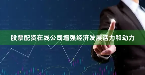股票配资在线公司增强经济发展活力和动力