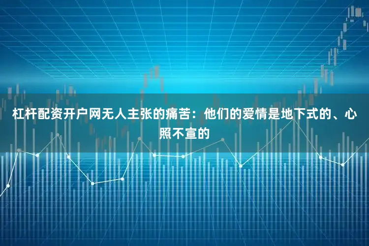 杠杆配资开户网无人主张的痛苦：他们的爱情是地下式的、心照不宣的