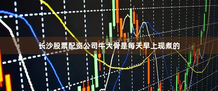 长沙股票配资公司牛大骨是每天早上现煮的