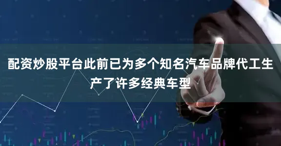 配资炒股平台此前已为多个知名汽车品牌代工生产了许多经典车型