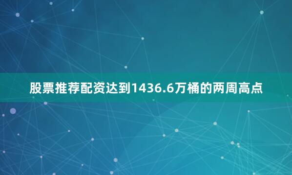 股票推荐配资达到1436.6万桶的两周高点